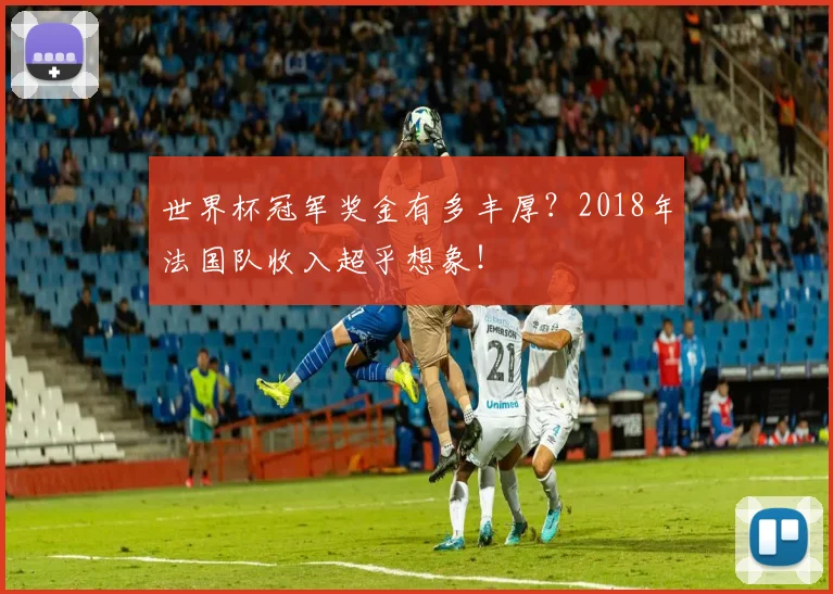 世界杯冠军奖金有多丰厚？2018年法国队收入超乎想象！