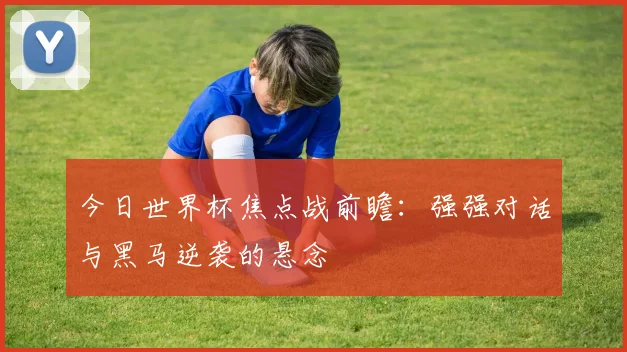 今日世界杯焦点战前瞻：强强对话与黑马逆袭的悬念