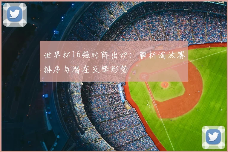 世界杯16强对阵出炉:解析淘汰赛排序与潜在交锋形势