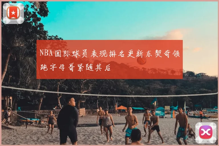 NBA国际球员表现排名更新东契奇领跑字母哥紧随其后