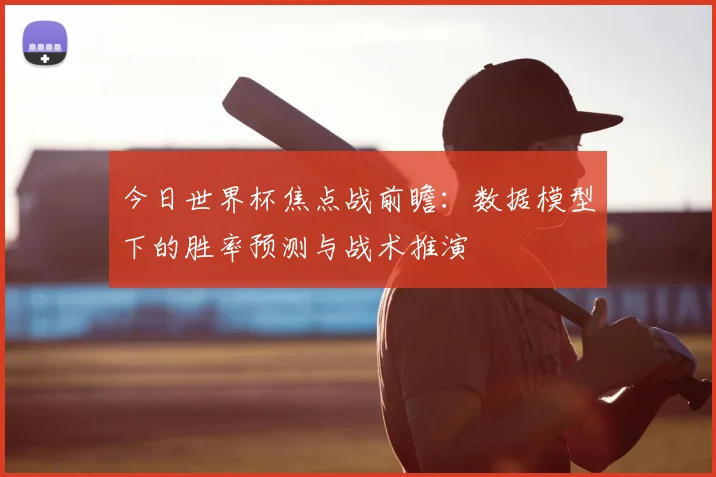 今日世界杯焦点战前瞻：数据模型下的胜率预测与战术推演